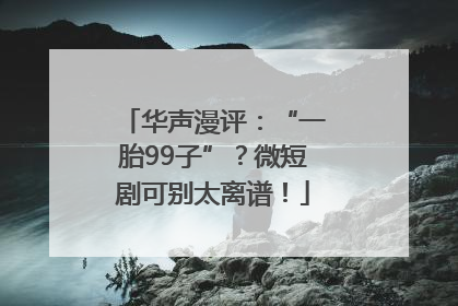 华声漫评：“一胎99子”？微短剧可别太离谱！