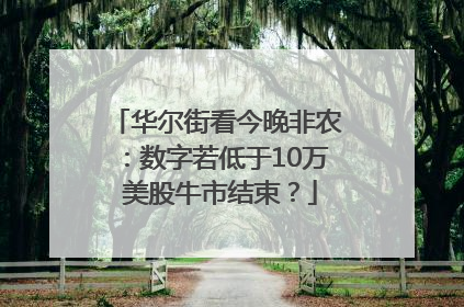 华尔街看今晚非农：数字若低于10万 美股牛市结束？