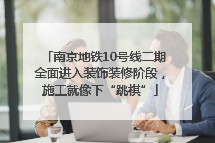 南京地铁10号线二期全面进入装饰装修阶段，施工就像下“跳棋”