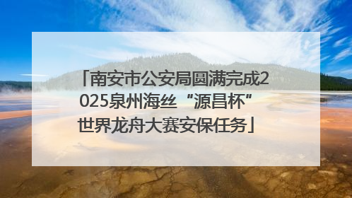 南安市公安局圆满完成2025泉州海丝“源昌杯”世界龙舟大赛安保任务