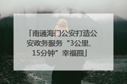 南通海门公安打造公安政务服务“3公里、15分钟”幸福圈