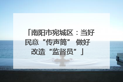南阳市宛城区：当好民意“传声筒” 做好改造“监督员”