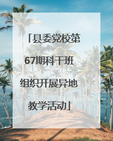 县委党校第67期科干班组织开展异地教学活动
