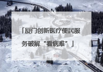 厦门创新医疗便民服务破解“看病难”