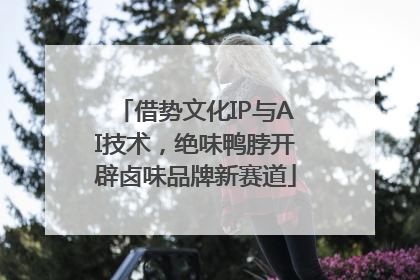 借势文化IP与AI技术，绝味鸭脖开辟卤味品牌新赛道