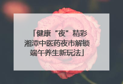 健康“夜”精彩 湘潭中医药夜市解锁端午养生新玩法