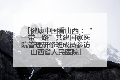 健康中国看山西：“一带一路”共建国家医院管理研修班成员参访山西省人民医院