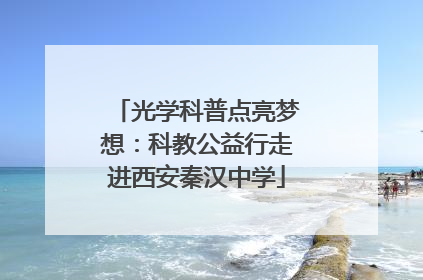 光学科普点亮梦想：科教公益行走进西安秦汉中学
