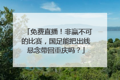 免费直播！非赢不可的比赛，国足能把出线悬念带回重庆吗？