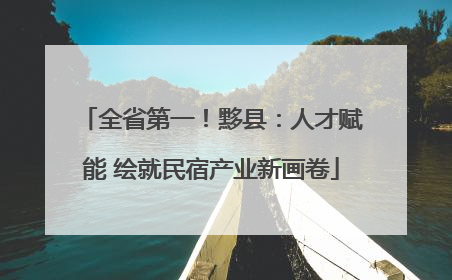 全省第一！黟县：人才赋能 绘就民宿产业新画卷