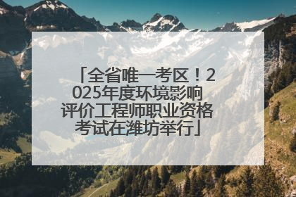 全省唯一考区！2025年度环境影响评价工程师职业资格考试在潍坊举行