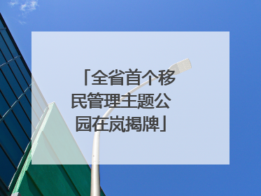 全省首个移民管理主题公园在岚揭牌