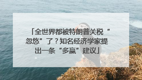全世界都被特朗普关税“忽悠”了？知名经济学家提出一条“多赢”建议