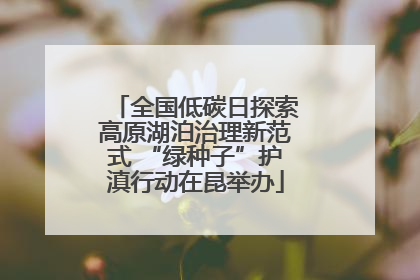 全国低碳日探索高原湖泊治理新范式 “绿种子”护滇行动在昆举办