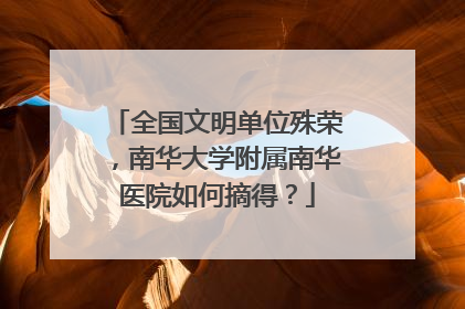 全国文明单位殊荣，南华大学附属南华医院如何摘得？