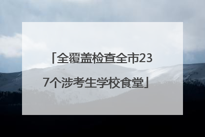 全覆盖检查全市237个涉考生学校食堂