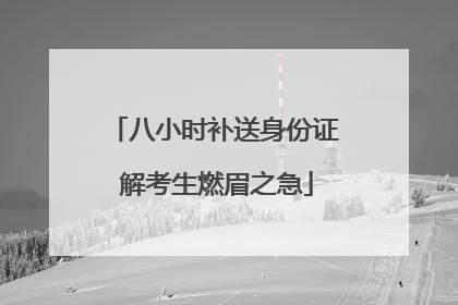 八小时补送身份证 解考生燃眉之急