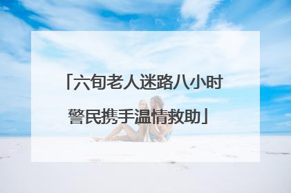 六旬老人迷路八小时 警民携手温情救助