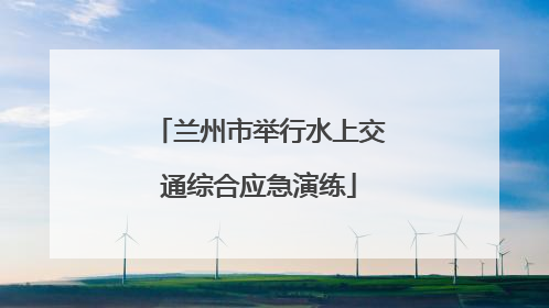 兰州市举行水上交通综合应急演练
