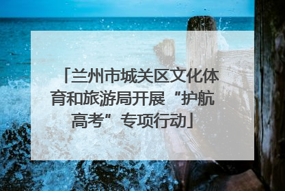 兰州市城关区文化体育和旅游局开展“护航高考”专项行动