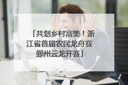 共划乡村富美！浙江省首届农民龙舟赛鄞州云龙开赛