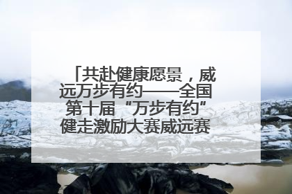 共赴健康愿景，威远万步有约——全国第十届“万步有约”健走激励大赛威远赛区启动仪式