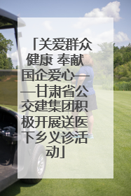 关爱群众健康 奉献国企爱心——甘肃省公交建集团积极开展送医下乡义诊活动