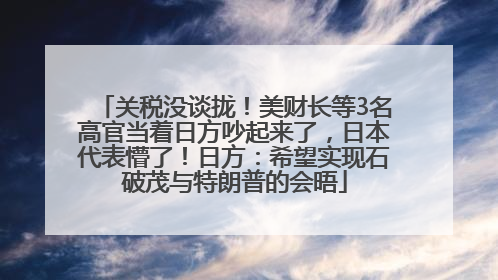 关税没谈拢！美财长等3名高官当着日方吵起来了，日本代表懵了！日方：希望实现石破茂与特朗普的会晤