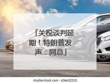 关税谈判延期！特朗普发声：同意