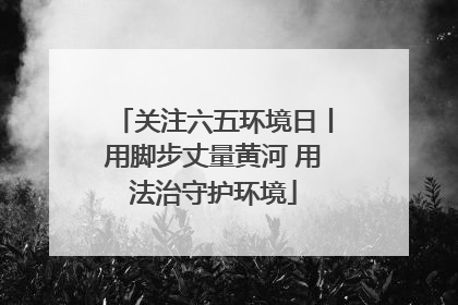 关注六五环境日丨用脚步丈量黄河 用法治守护环境