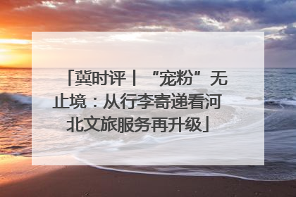 冀时评丨“宠粉”无止境：从行李寄递看河北文旅服务再升级