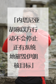 内塔尼亚胡称以方行动不会停止 正有系统地摧毁伊朗核目标