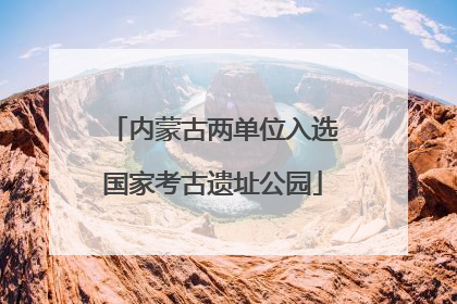 内蒙古两单位入选国家考古遗址公园