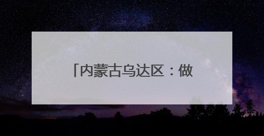 内蒙古乌达区：做好“土特产”文章 写好乡村振兴答卷