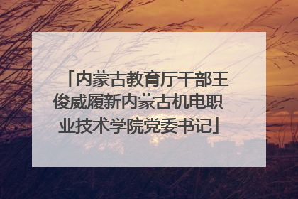 内蒙古教育厅干部王俊威履新内蒙古机电职业技术学院党委书记
