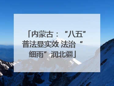 内蒙古：“八五”普法显实效 法治“细雨”润北疆
