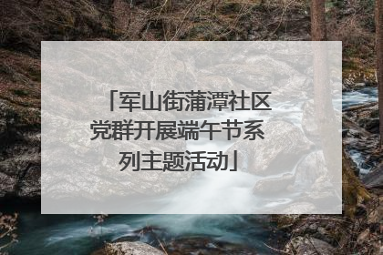 军山街蒲潭社区党群开展端午节系列主题活动