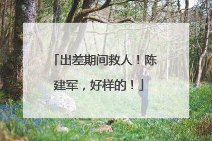 出差期间救人！陈建军，好样的！