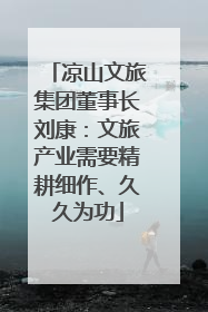 凉山文旅集团董事长刘康：文旅产业需要精耕细作、久久为功