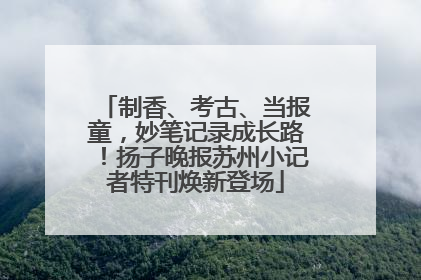 制香、考古、当报童，妙笔记录成长路！扬子晚报苏州小记者特刊焕新登场