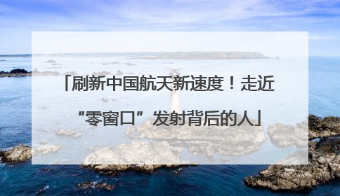 刷新中国航天新速度！走近“零窗口”发射背后的人