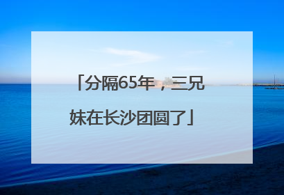 分隔65年，三兄妹在长沙团圆了