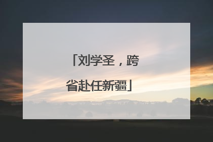 刘学圣，跨省赴任新疆