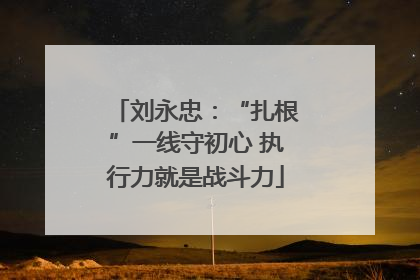 刘永忠：“扎根”一线守初心 执行力就是战斗力