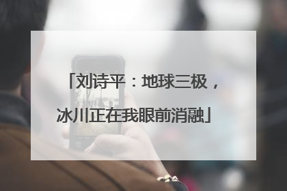 刘诗平：地球三极，冰川正在我眼前消融