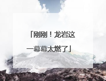 刚刚！龙岩这一幕幕太燃了