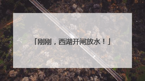 刚刚，西湖开闸放水！