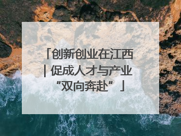 创新创业在江西｜促成人才与产业“双向奔赴”