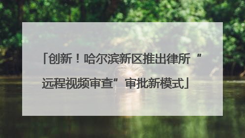 创新！哈尔滨新区推出律所“远程视频审查”审批新模式