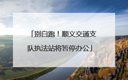 别白跑！顺义交通支队执法站将暂停办公